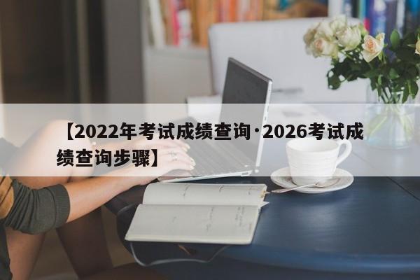 【2022年考试成绩查询·2026考试成绩查询步骤】
