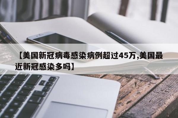 【美国新冠病毒感染病例超过45万,美国最近新冠感染多吗】