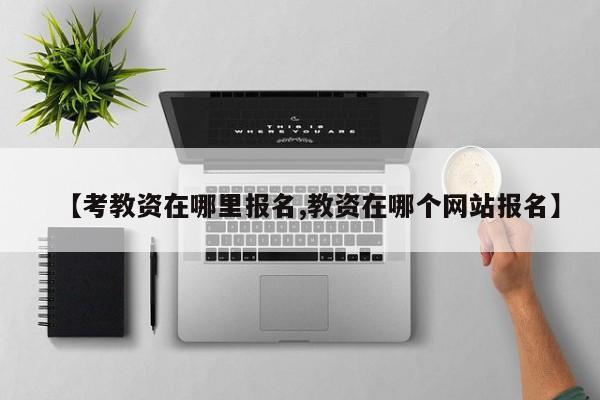 【考教资在哪里报名,教资在哪个网站报名】