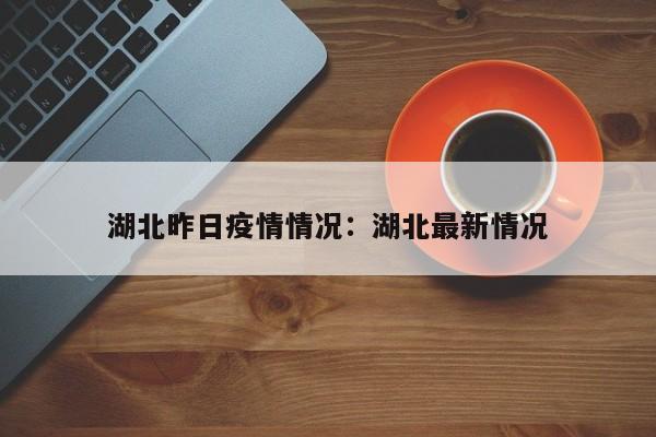 湖北昨日疫情情况：湖北最新情况