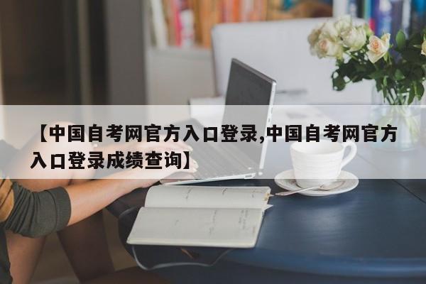 【中国自考网官方入口登录,中国自考网官方入口登录成绩查询】