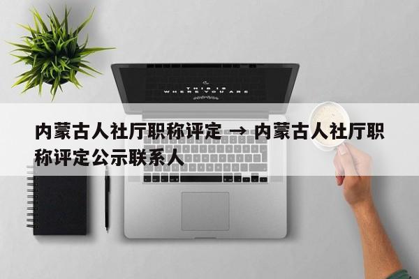 内蒙古人社厅职称评定 → 内蒙古人社厅职称评定公示联系人
