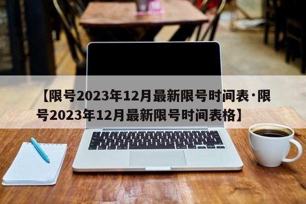 【限号2023年12月最新限号时间表·限号2023年12月最新限号时间表格】