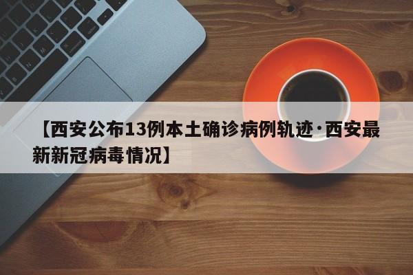 【西安公布13例本土确诊病例轨迹·西安最新新冠病毒情况】