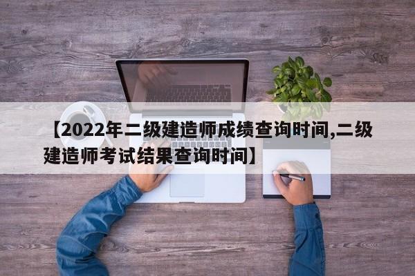 【2022年二级建造师成绩查询时间,二级建造师考试结果查询时间】
