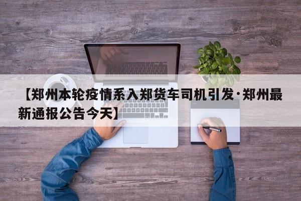【郑州本轮疫情系入郑货车司机引发·郑州最新通报公告今天】