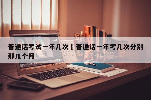普通话考试一年几次›普通话一年考几次分别那几个月