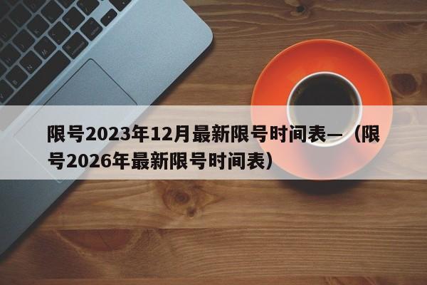 限号2023年12月最新限号时间表—（限号2026年最新限号时间表）