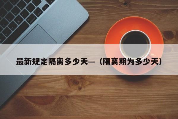 最新规定隔离多少天—（隔离期为多少天）