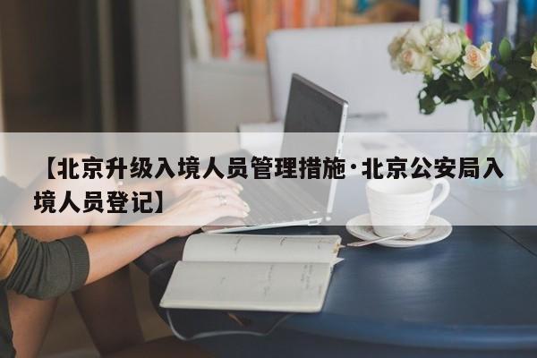 【北京升级入境人员管理措施·北京公安局入境人员登记】
