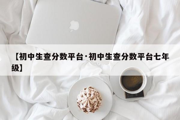 【初中生查分数平台·初中生查分数平台七年级】