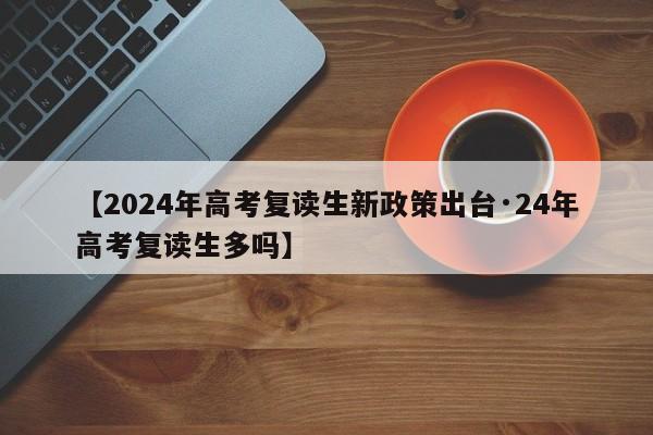 【2024年高考复读生新政策出台·24年高考复读生多吗】