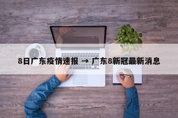 8日广东疫情速报 → 广东8新冠最新消息