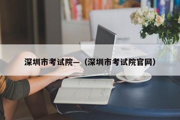 深圳市考试院—（深圳市考试院官网）