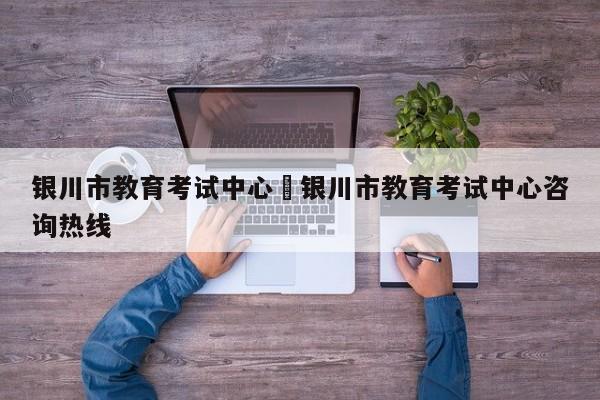 银川市教育考试中心›银川市教育考试中心咨询热线