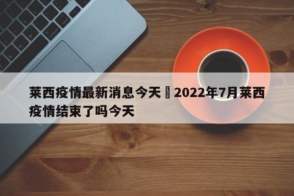 莱西疫情最新消息今天›2022年7月莱西疫情结束了吗今天