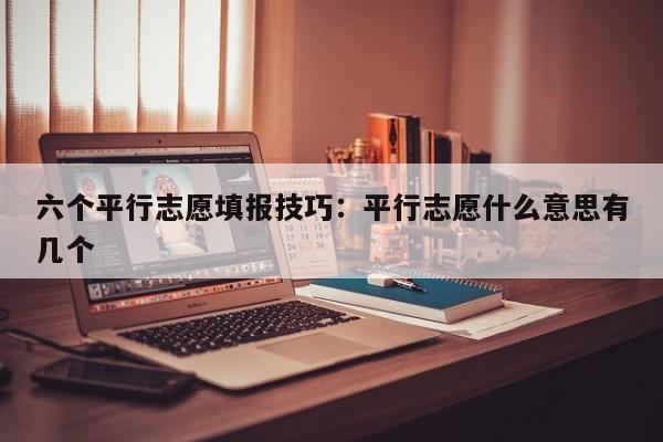 六个平行志愿填报技巧：平行志愿什么意思有几个