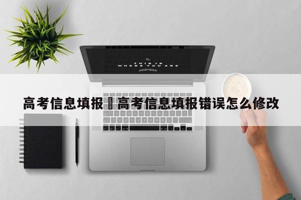 高考信息填报›高考信息填报错误怎么修改