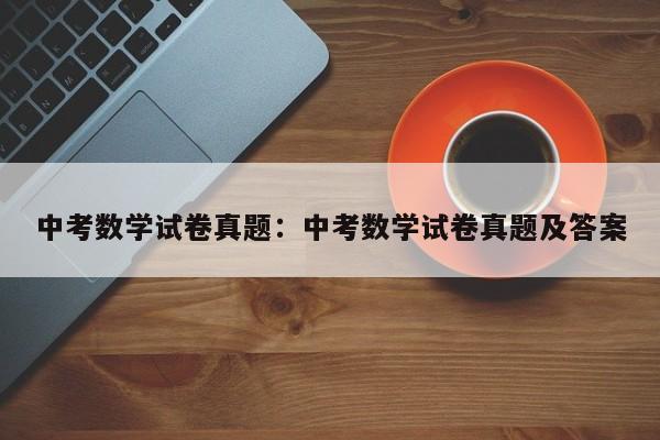 中考数学试卷真题：中考数学试卷真题及答案