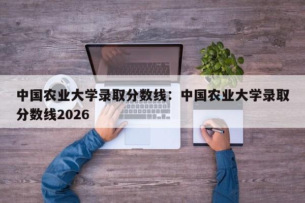 中国农业大学录取分数线：中国农业大学录取分数线2026
