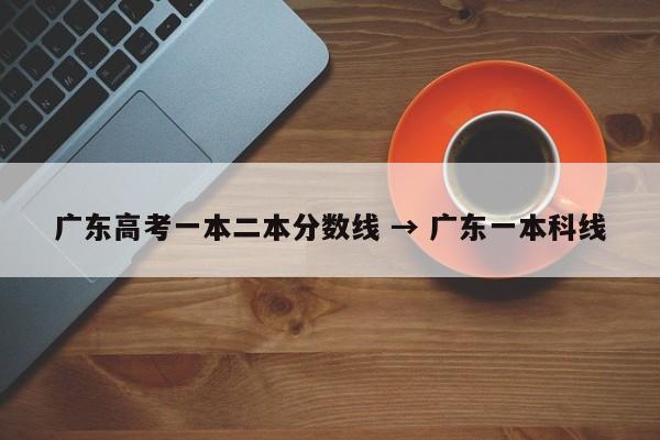 广东高考一本二本分数线 → 广东一本科线