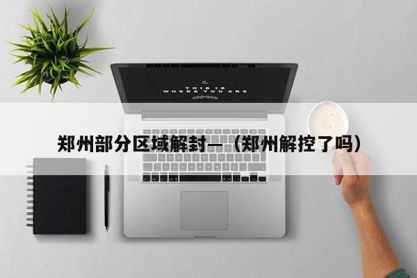 郑州部分区域解封—（郑州解控了吗）
