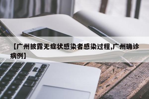 【广州披露无症状感染者感染过程,广州确诊病例】