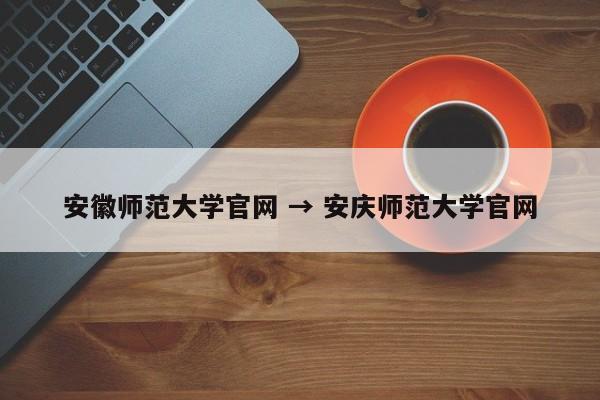 安徽师范大学官网 → 安庆师范大学官网