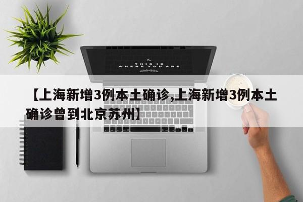 【上海新增3例本土确诊,上海新增3例本土确诊曾到北京苏州】