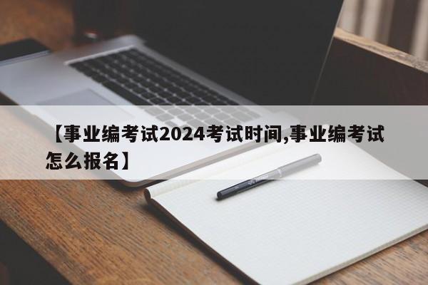 【事业编考试2024考试时间,事业编考试怎么报名】
