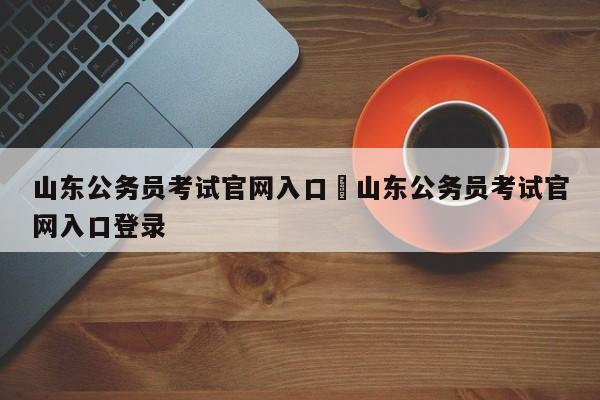 山东公务员考试官网入口›山东公务员考试官网入口登录