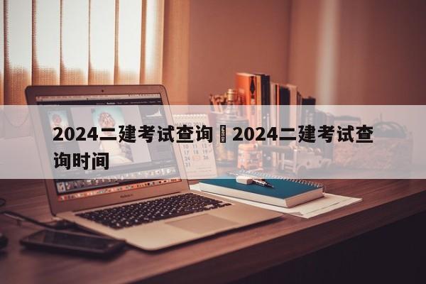 2024二建考试查询›2024二建考试查询时间