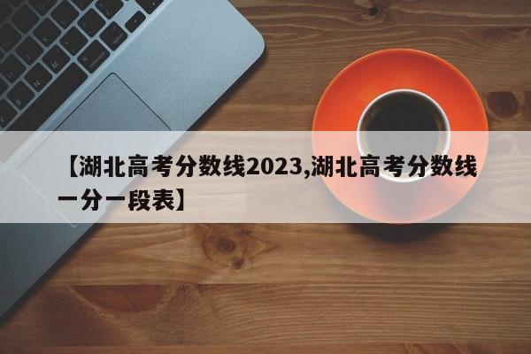 【湖北高考分数线2023,湖北高考分数线一分一段表】
