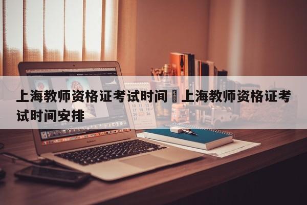 上海教师资格证考试时间›上海教师资格证考试时间安排