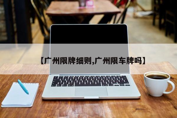 【广州限牌细则,广州限车牌吗】