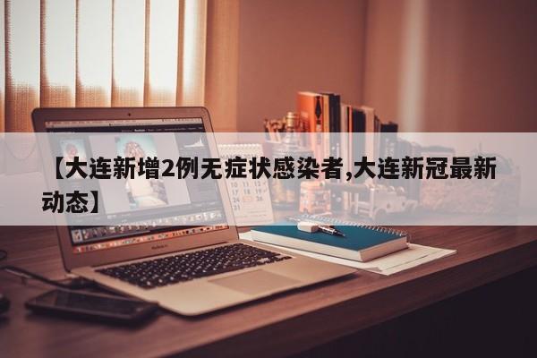 【大连新增2例无症状感染者,大连新冠最新动态】