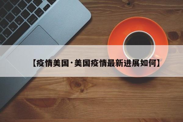 【疫情美国·美国疫情最新进展如何】