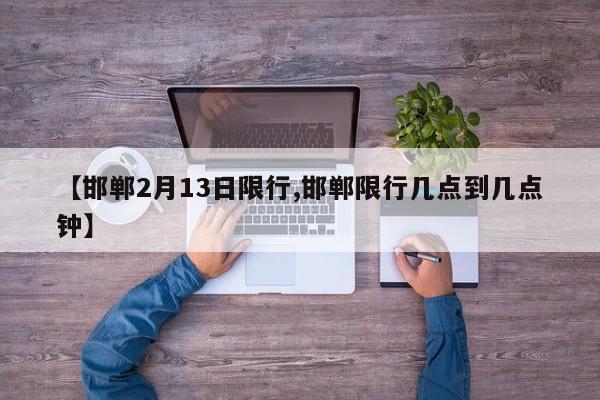 【邯郸2月13日限行,邯郸限行几点到几点钟】