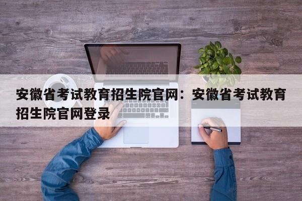 安徽省考试教育招生院官网:安徽省考试教育招生院官网登录