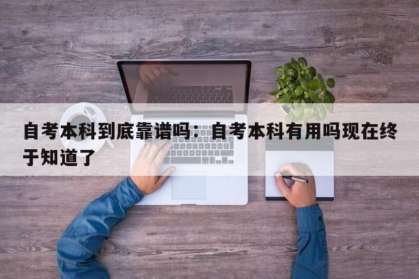 自考本科到底靠谱吗:自考本科有用吗现在终于知道了