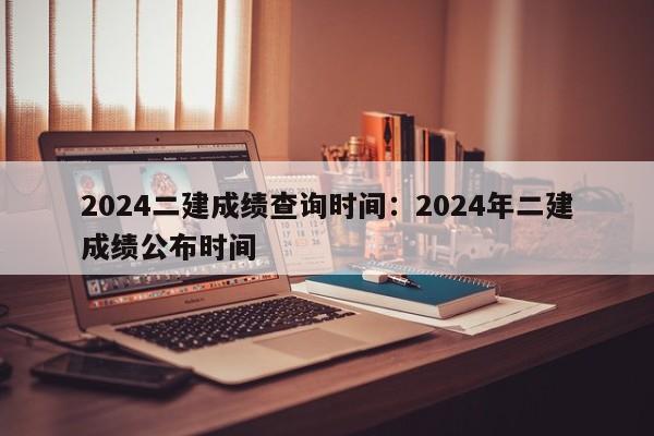 2024二建成绩查询时间:2024年二建成绩公布时间