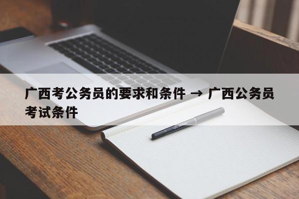 广西考公务员的要求和条件 → 广西公务员考试条件