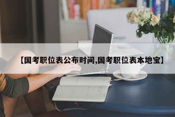 【国考职位表公布时间,国考职位表本地宝】