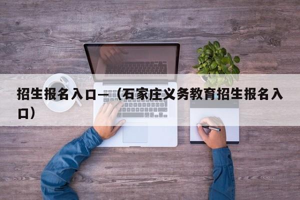 招生报名入口—（石家庄义务教育招生报名入口）