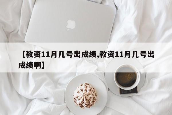 【教资11月几号出成绩,教资11月几号出成绩啊】