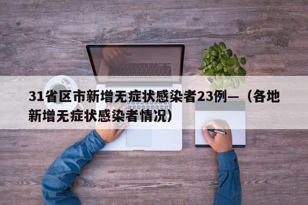 31省区市新增无症状感染者23例—（各地新增无症状感染者情况）