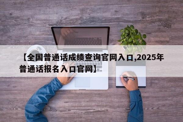 【全国普通话成绩查询官网入口,2025年普通话报名入口官网】
