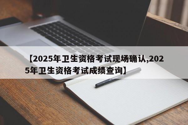 【2025年卫生资格考试现场确认,2025年卫生资格考试成绩查询】