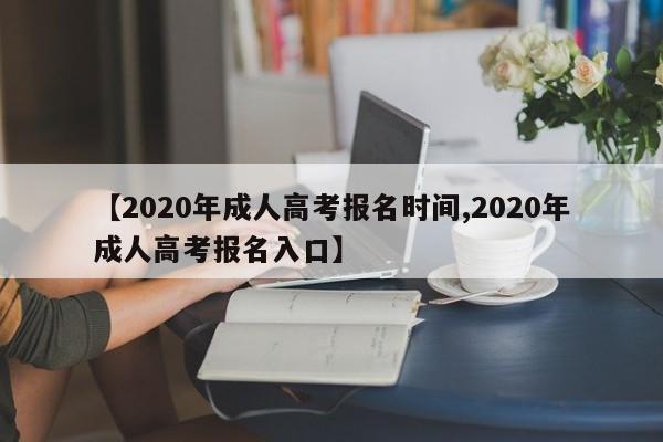【2020年成人高考报名时间,2020年成人高考报名入口】