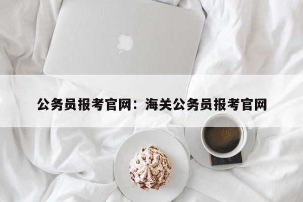 公务员报考官网：海关公务员报考官网